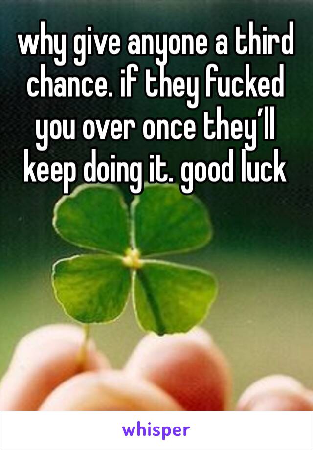 why give anyone a third chance. if they fucked you over once they’ll keep doing it. good luck