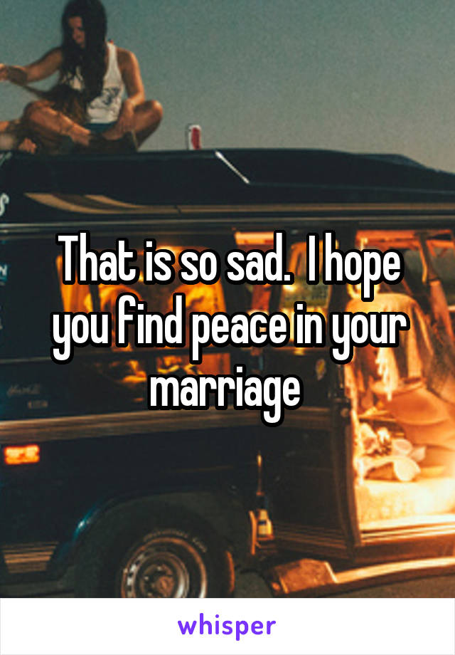 That is so sad.  I hope you find peace in your marriage 