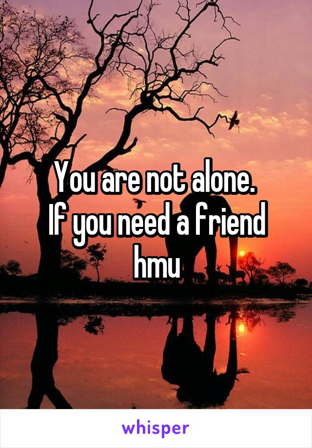 You are not alone. 
If you need a friend hmu