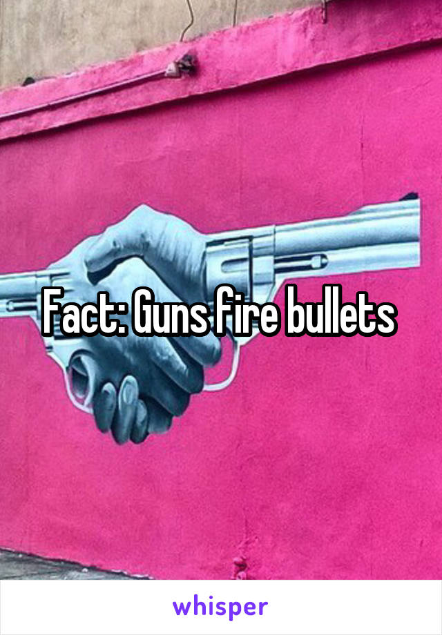 Fact: Guns fire bullets 