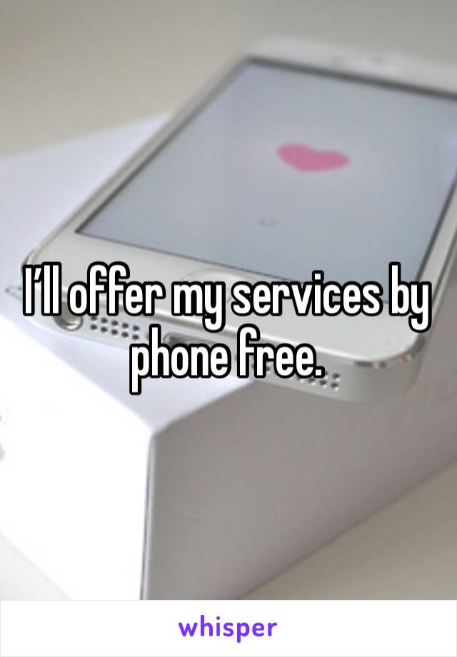 I’ll offer my services by phone free. 