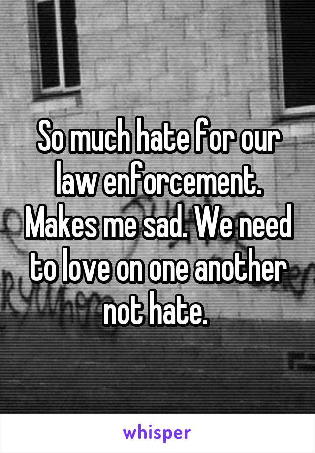 So much hate for our law enforcement. Makes me sad. We need to love on one another not hate. 