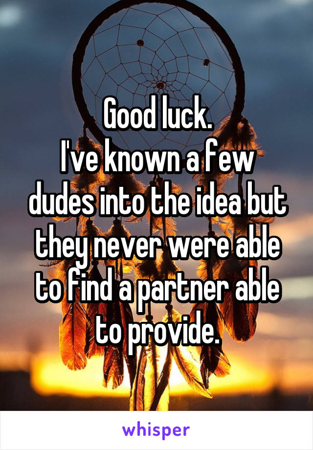 Good luck.
I've known a few dudes into the idea but they never were able to find a partner able to provide.
