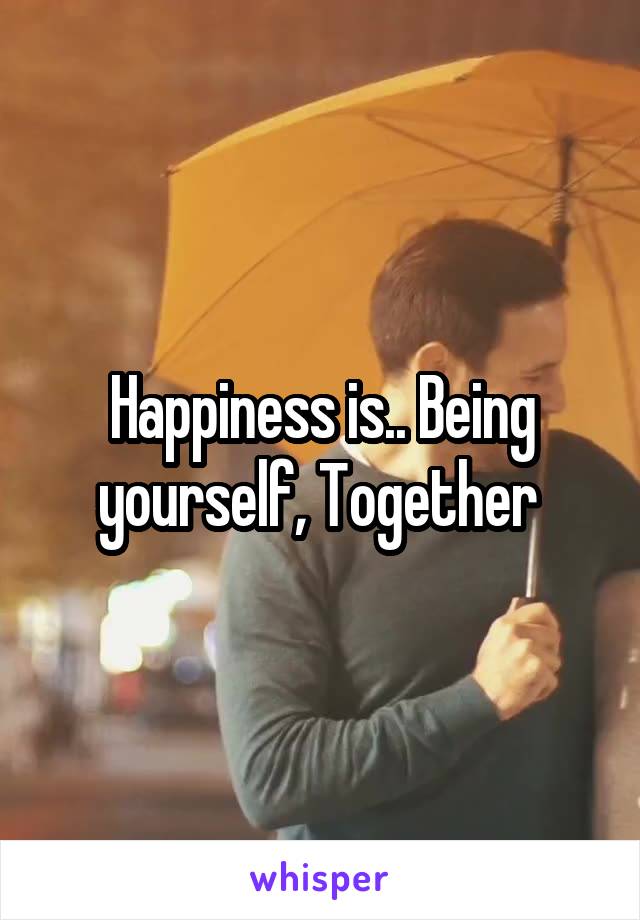 Happiness is.. Being yourself, Together 
