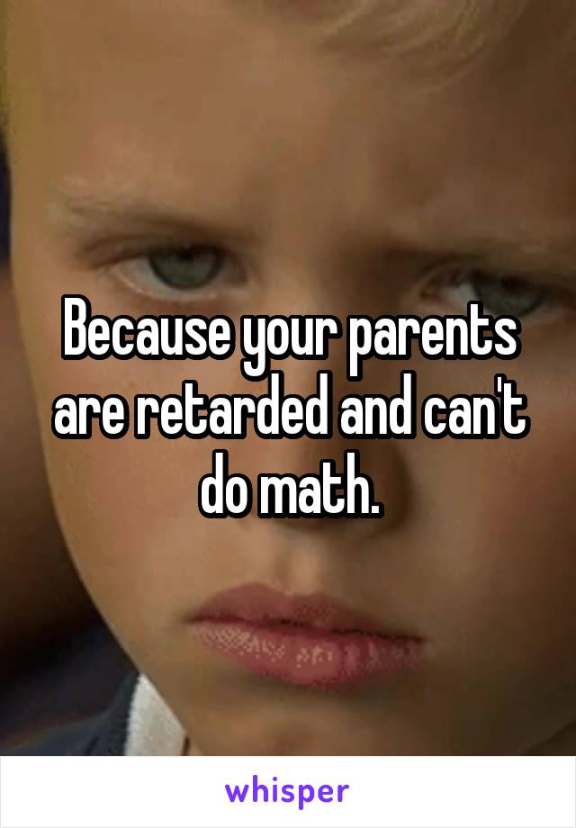 Because your parents are retarded and can't do math.