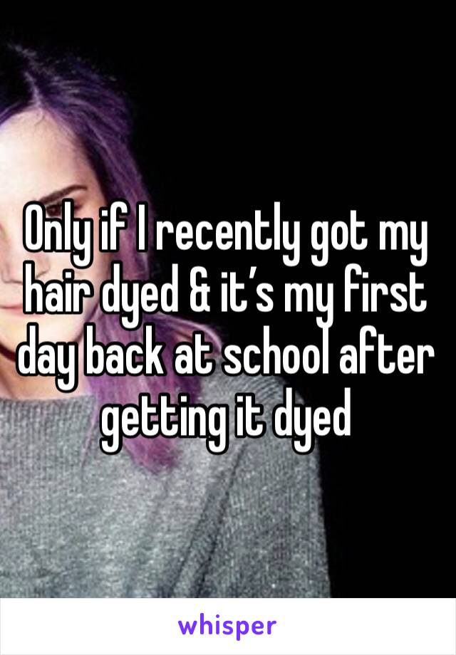 Only if I recently got my hair dyed & it’s my first day back at school after getting it dyed