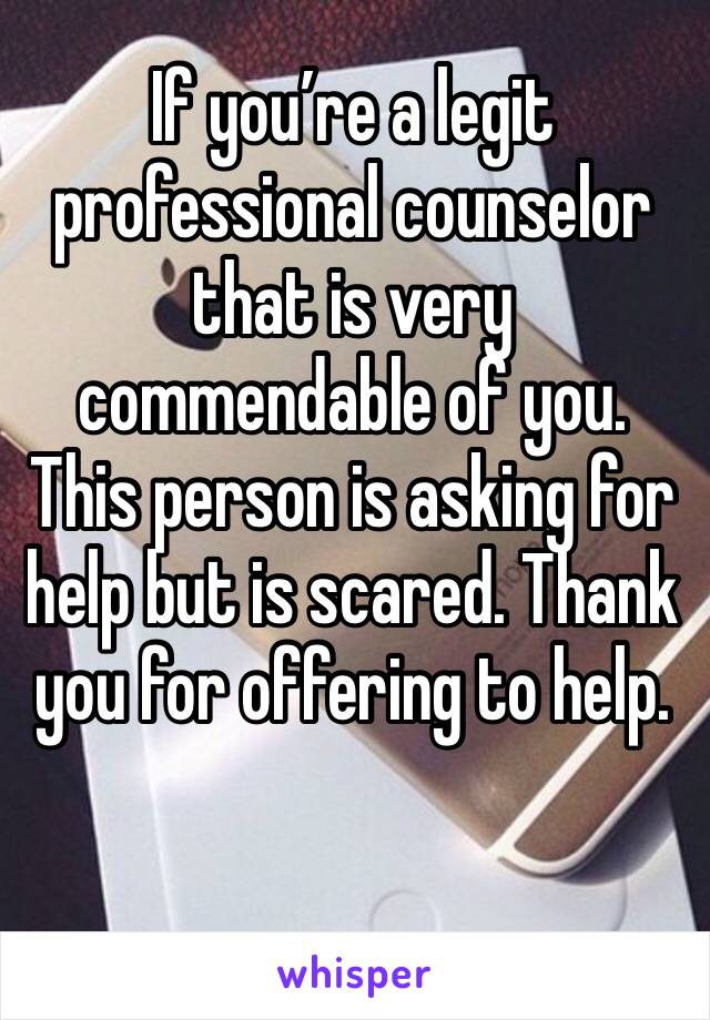 If you’re a legit professional counselor that is very commendable of you. This person is asking for help but is scared. Thank you for offering to help.