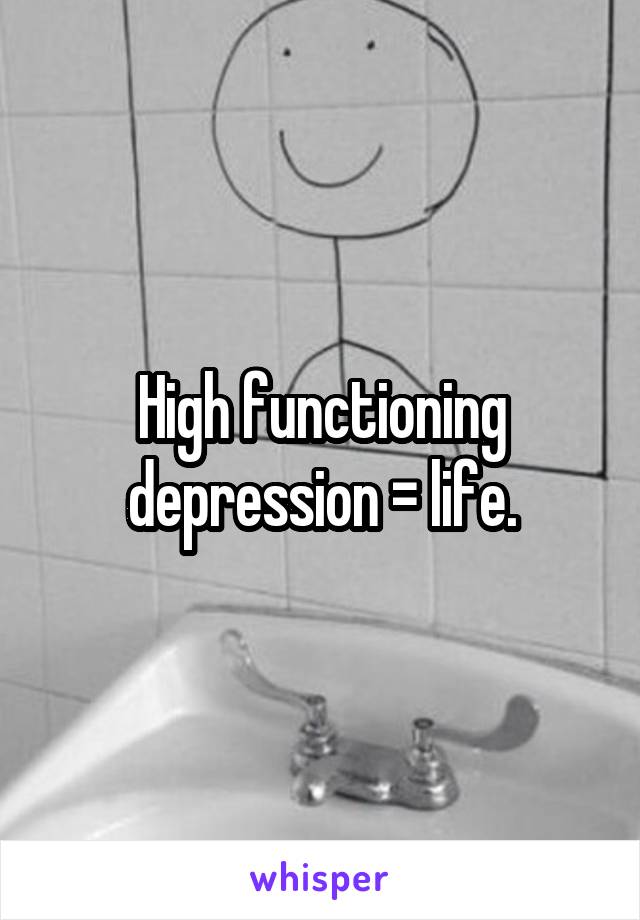 High functioning depression = life.