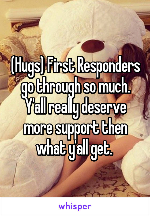 (Hugs) First Responders go through so much. Y'all really deserve more support then what y'all get. 