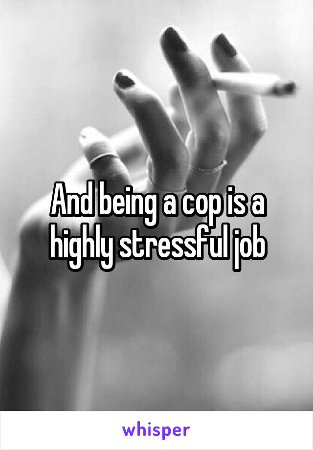 And being a cop is a highly stressful job