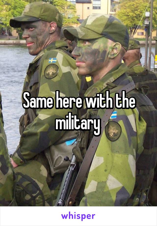 Same here with the military 