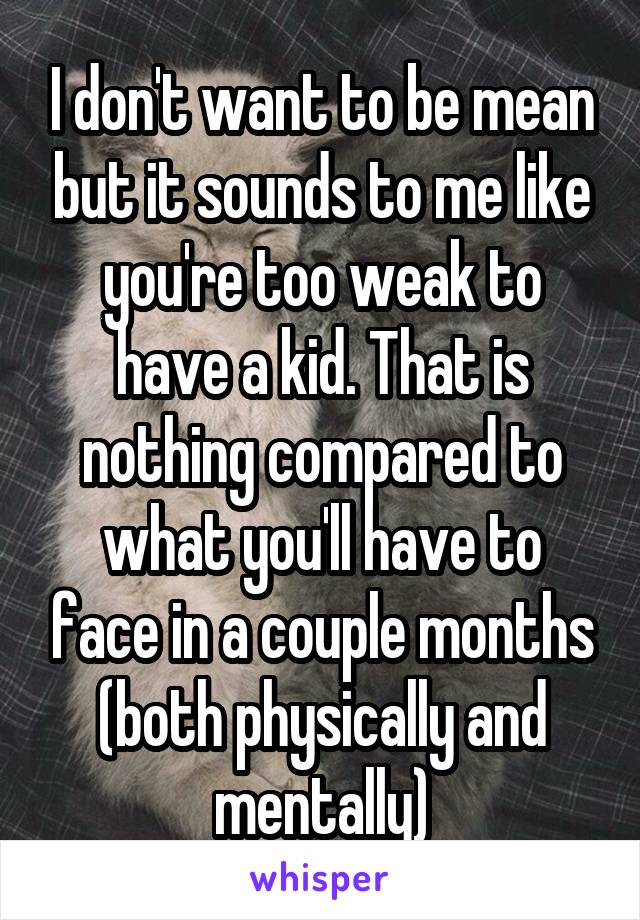 I don't want to be mean but it sounds to me like you're too weak to have a kid. That is nothing compared to what you'll have to face in a couple months (both physically and mentally)