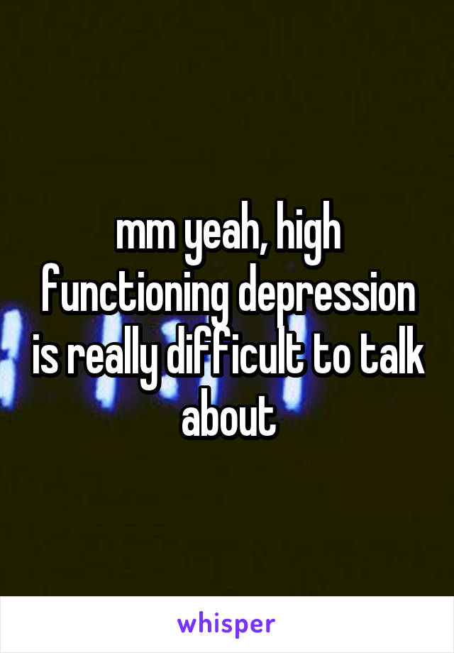 mm yeah, high functioning depression is really difficult to talk about