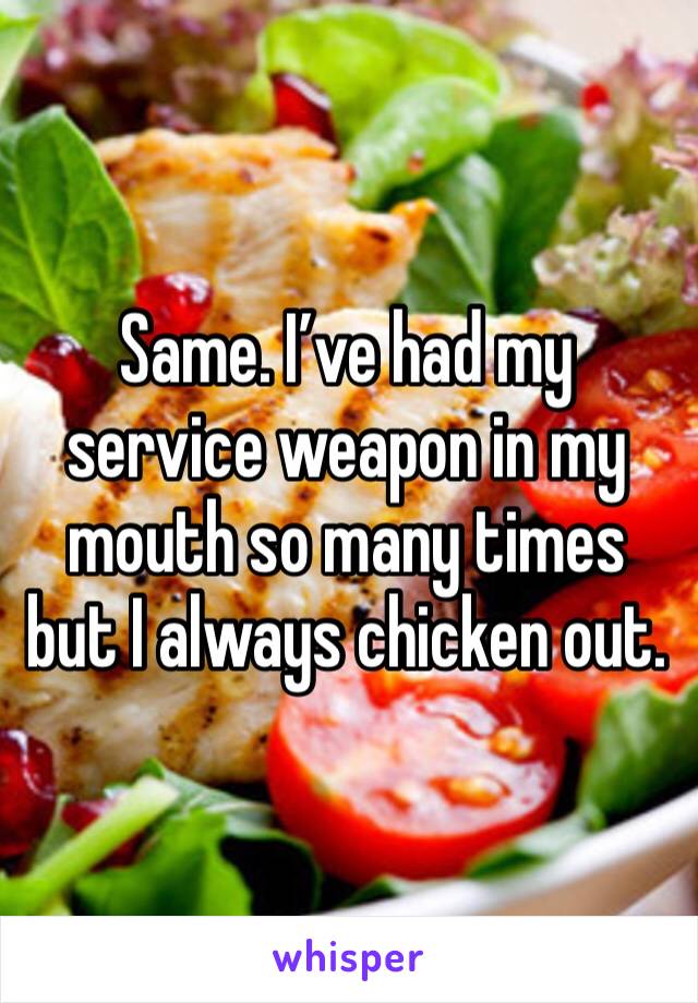 Same. I’ve had my service weapon in my mouth so many times but I always chicken out.