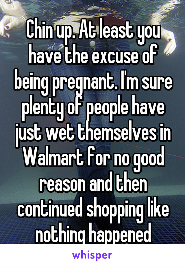 Chin up. At least you have the excuse of being pregnant. I'm sure plenty of people have just wet themselves in Walmart for no good reason and then continued shopping like nothing happened