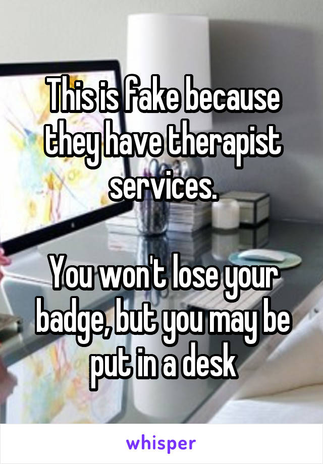 This is fake because they have therapist services.

You won't lose your badge, but you may be put in a desk