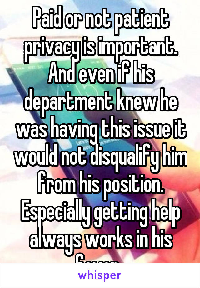 Paid or not patient privacy is important. And even if his department knew he was having this issue it would not disqualify him from his position. Especially getting help always works in his favor. 