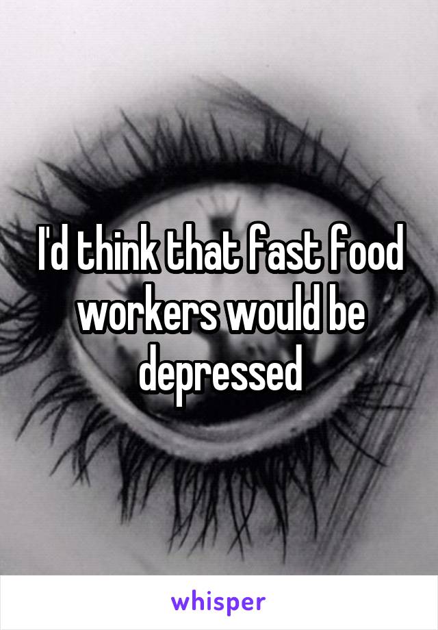 I'd think that fast food workers would be depressed