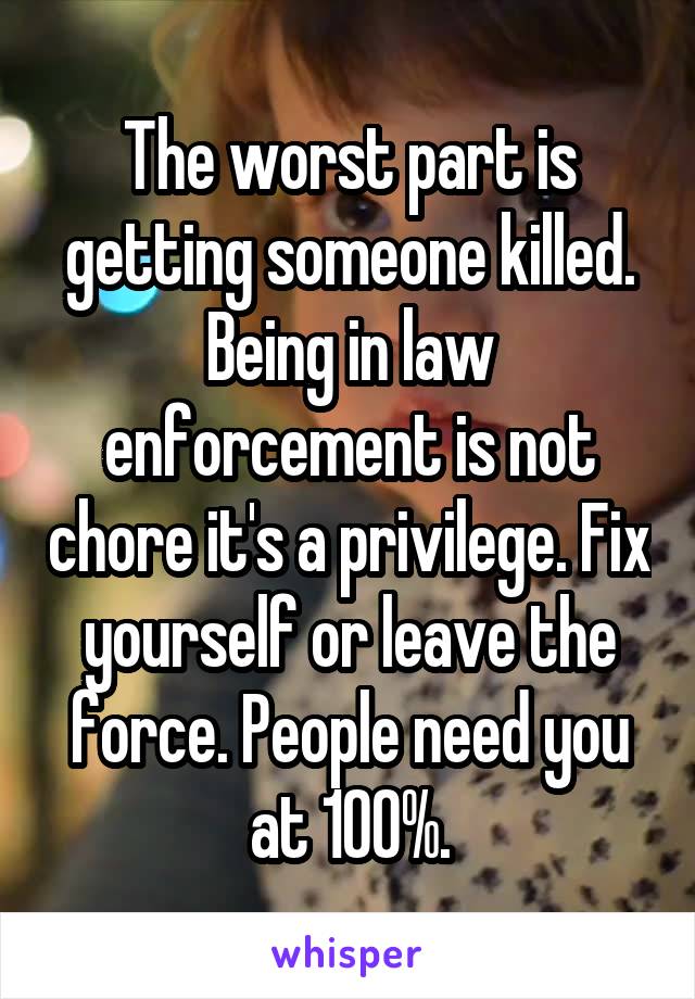 The worst part is getting someone killed. Being in law enforcement is not chore it's a privilege. Fix yourself or leave the force. People need you at 100%.