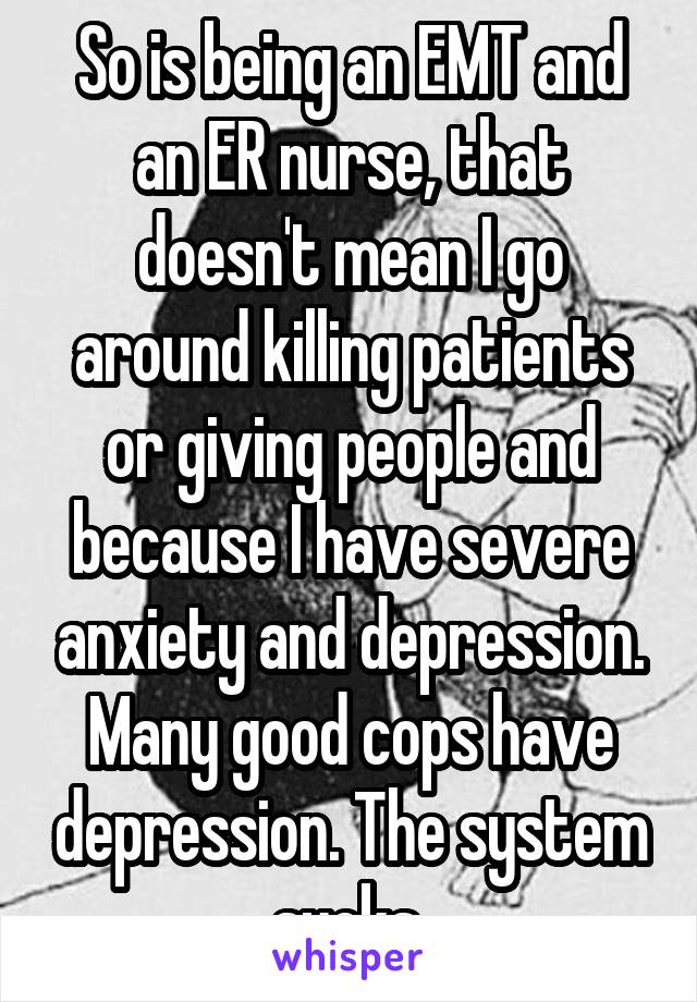 So is being an EMT and an ER nurse, that doesn't mean I go around killing patients or giving people and because I have severe anxiety and depression.
Many good cops have depression. The system sucks.