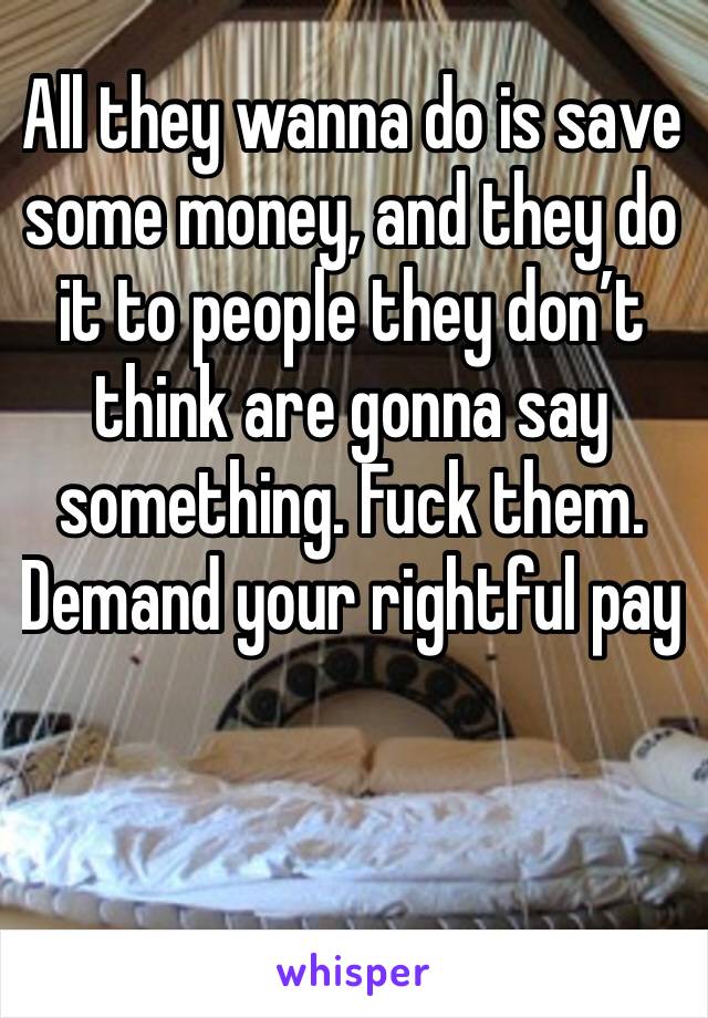 All they wanna do is save some money, and they do it to people they don’t think are gonna say something. Fuck them. Demand your rightful pay 
