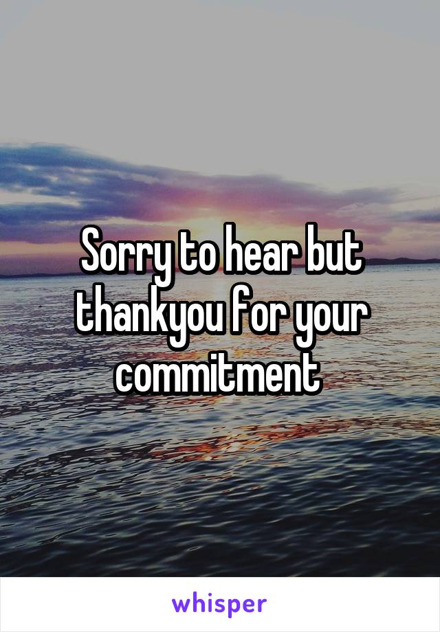 Sorry to hear but thankyou for your commitment 