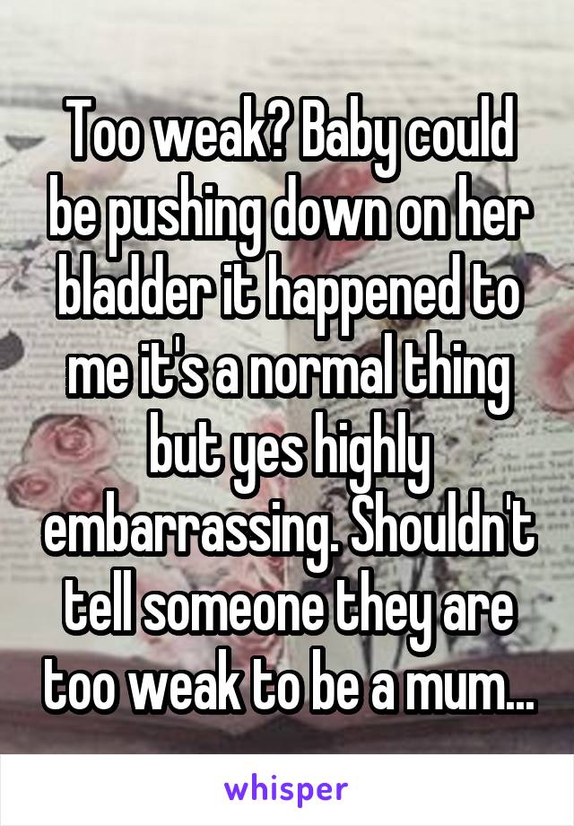 Too weak? Baby could be pushing down on her bladder it happened to me it's a normal thing but yes highly embarrassing. Shouldn't tell someone they are too weak to be a mum...