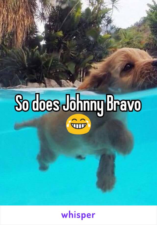 So does Johnny Bravo 😂