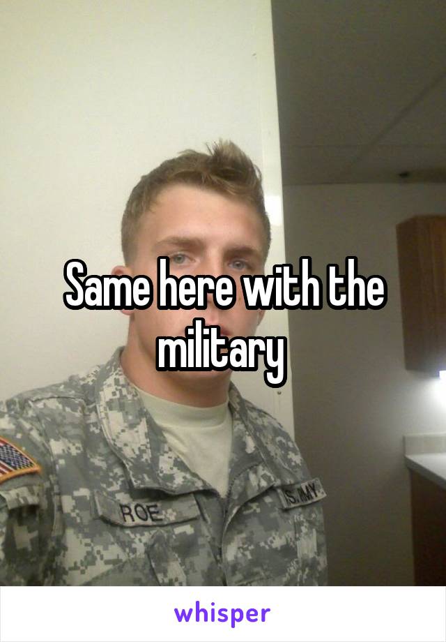 Same here with the military 