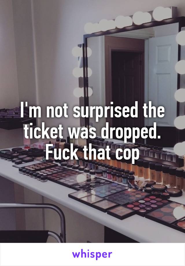 I'm not surprised the ticket was dropped. Fuck that cop