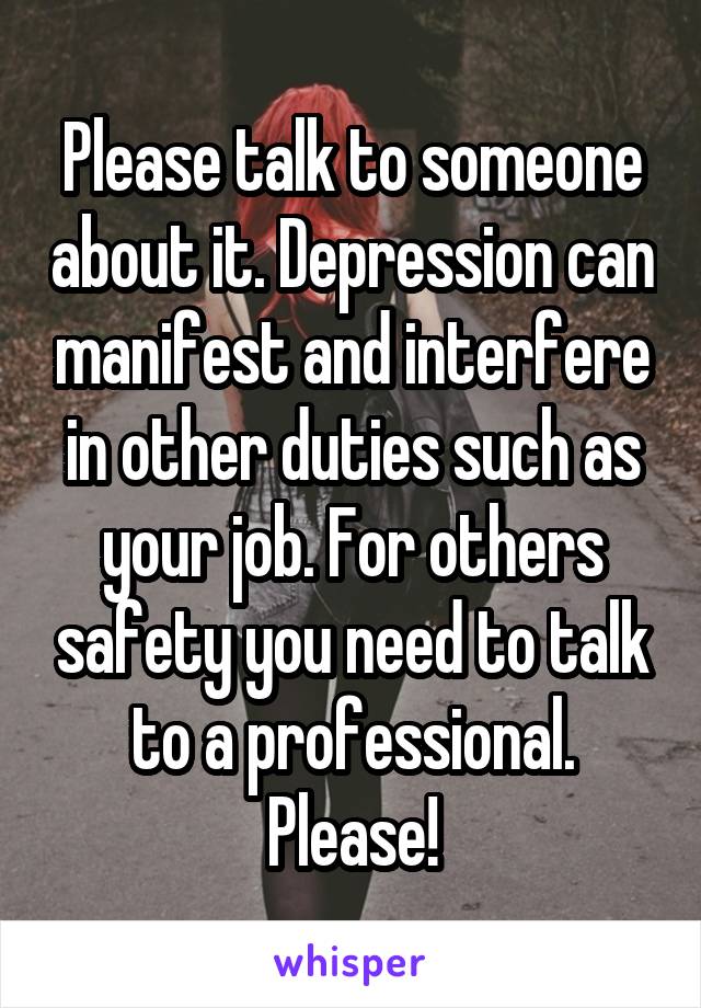 Please talk to someone about it. Depression can manifest and interfere in other duties such as your job. For others safety you need to talk to a professional. Please!