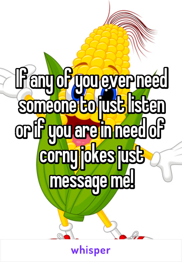 If any of you ever need someone to just listen or if you are in need of  corny jokes just message me!