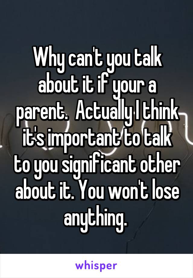 Why can't you talk about it if your a parent.  Actually I think it's important to talk to you significant other about it. You won't lose anything. 