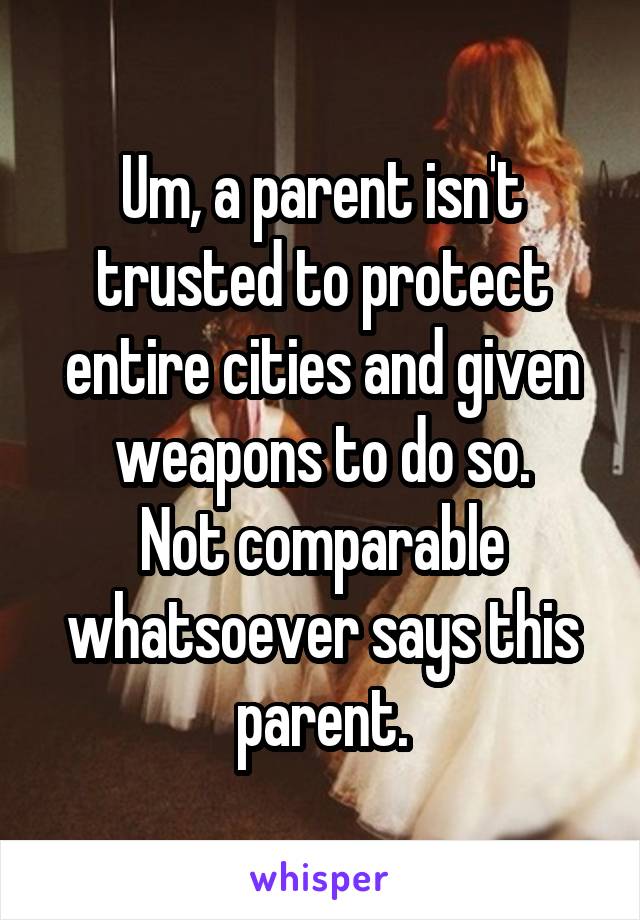 Um, a parent isn't trusted to protect entire cities and given weapons to do so.
Not comparable whatsoever says this parent.