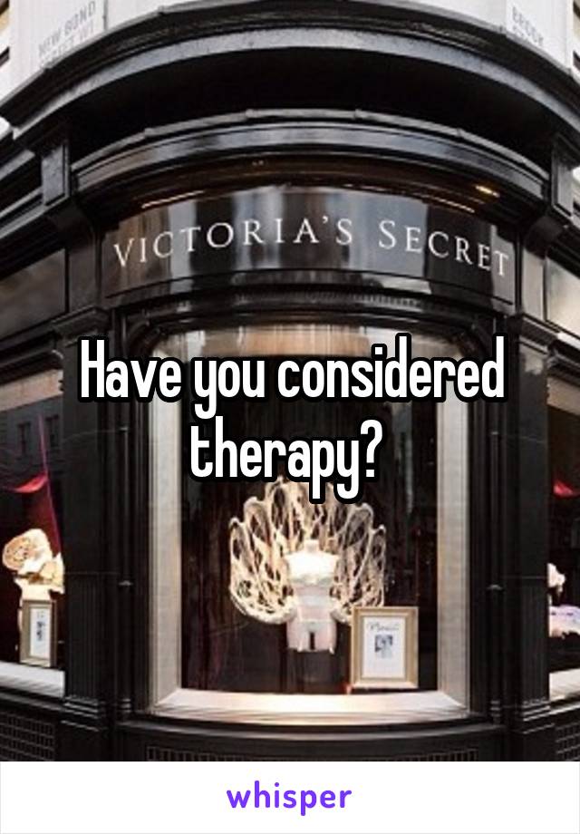 Have you considered therapy? 