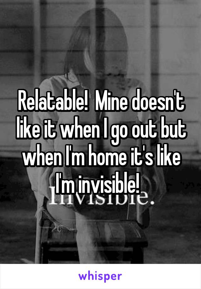 Relatable!  Mine doesn't like it when I go out but when I'm home it's like I'm invisible!  