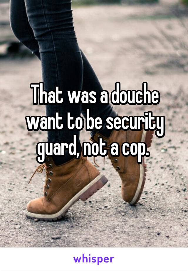 That was a douche want to be security guard, not a cop. 
