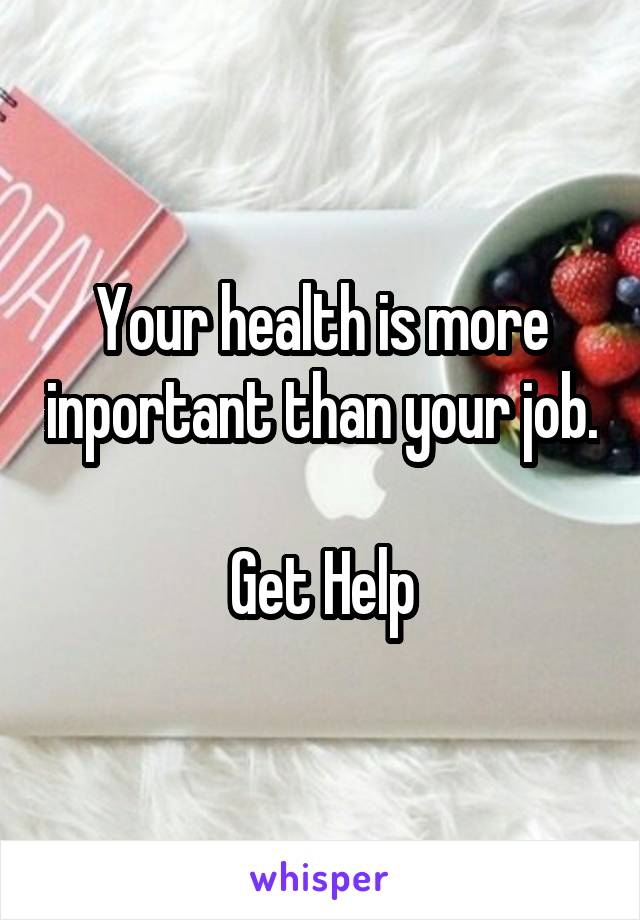 Your health is more inportant than your job. 
Get Help