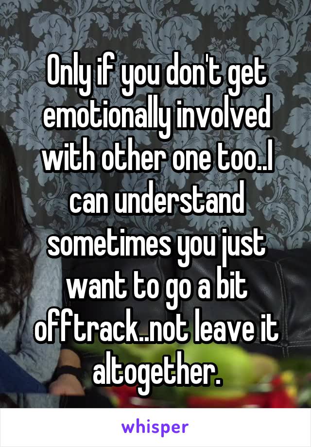 Only if you don't get emotionally involved with other one too..I can understand sometimes you just want to go a bit offtrack..not leave it altogether.