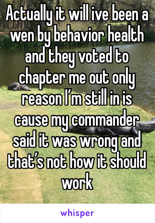 Actually it will ive been a wen by behavior health and they voted to chapter me out only reason I’m still in is cause my commander said it was wrong and that’s not how it should work 