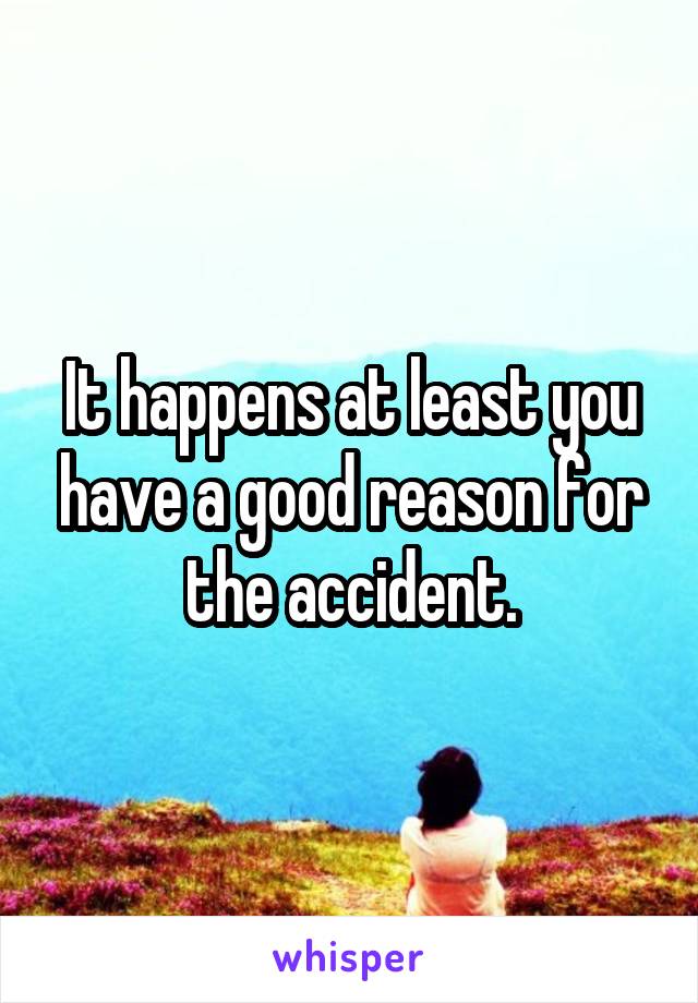 It happens at least you have a good reason for the accident.