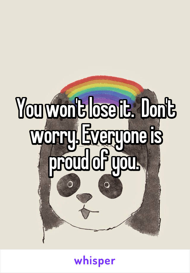 You won't lose it.  Don't worry. Everyone is proud of you. 