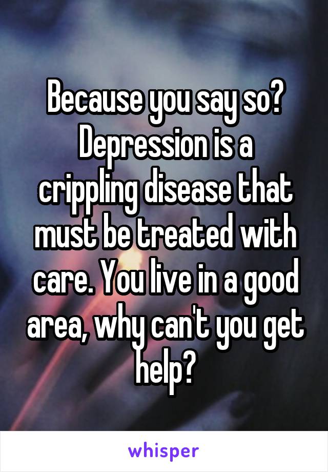 Because you say so?
Depression is a crippling disease that must be treated with care. You live in a good area, why can't you get help?