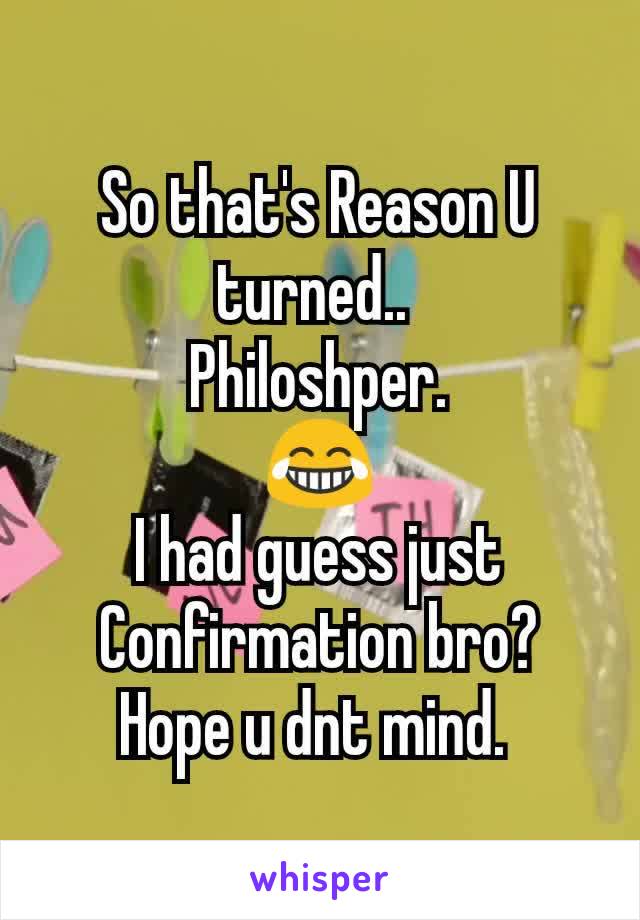 So that's Reason U turned.. 
Philoshper.
😂
I had guess just Confirmation bro?
Hope u dnt mind. 