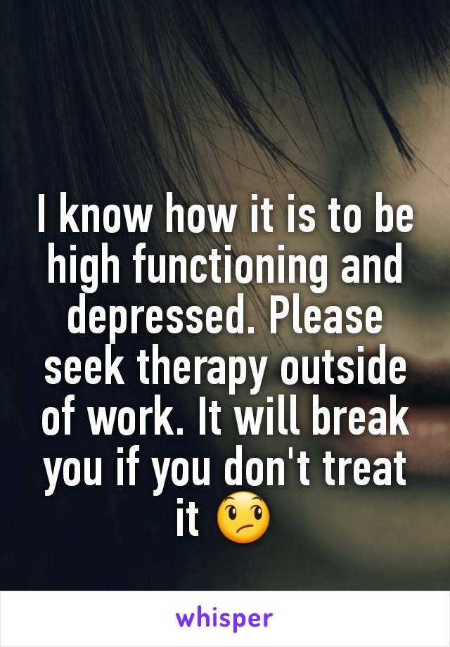 I know how it is to be high functioning and depressed. Please seek therapy outside of work. It will break you if you don't treat it 😞