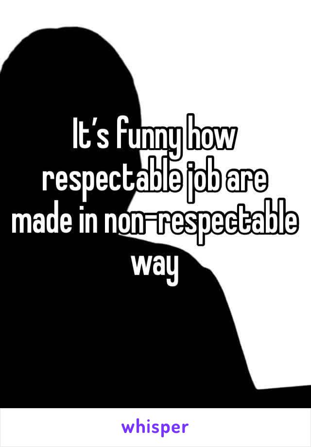 It’s funny how respectable job are made in non-respectable way