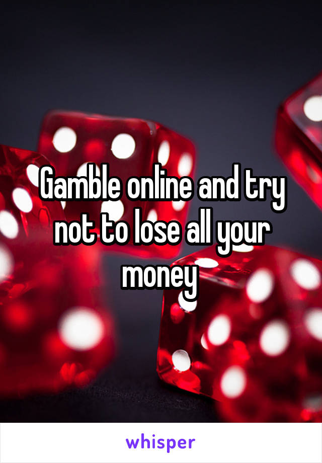 Gamble online and try not to lose all your money 