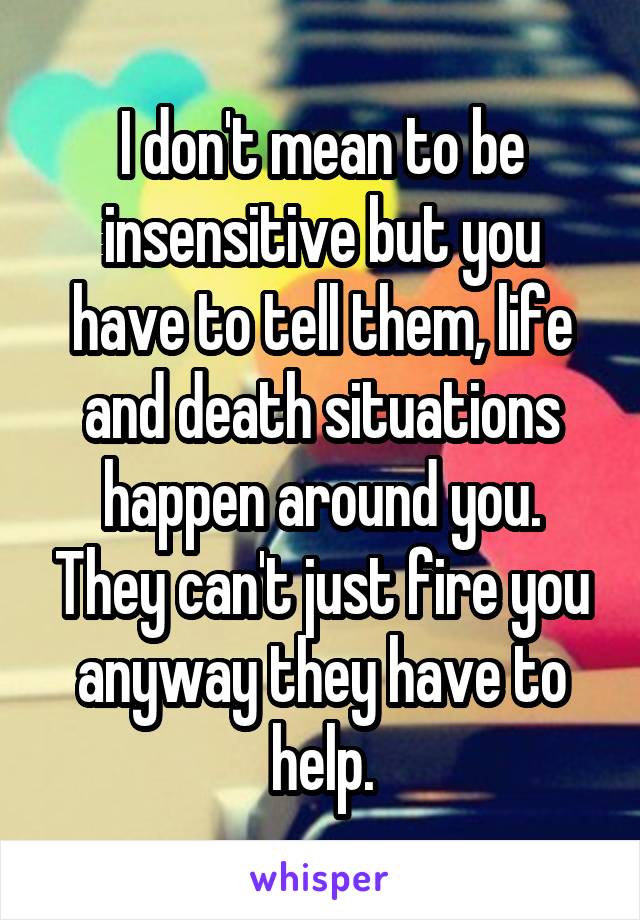 I don't mean to be insensitive but you have to tell them, life and death situations happen around you. They can't just fire you anyway they have to help.