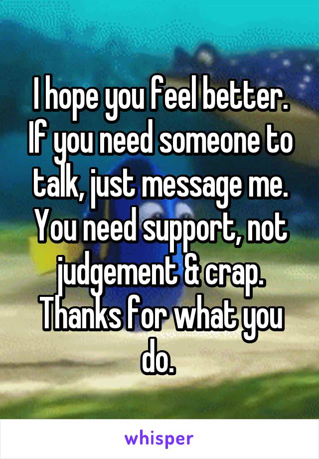 I hope you feel better. If you need someone to talk, just message me. You need support, not judgement & crap. Thanks for what you do. 