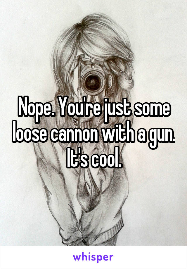 Nope. You're just some loose cannon with a gun. It's cool.